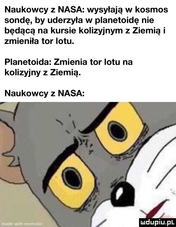 naukowcy   nasa wysyłają w kosmos sondę by uderzyla w planetoidę nie będącą na kursie kolizyjnym z ziemią i zmieniła tor lotu. planetoida zmienia tor lotu na kolizyjny z ziemią. naukowcy   nasa   mm ruminant