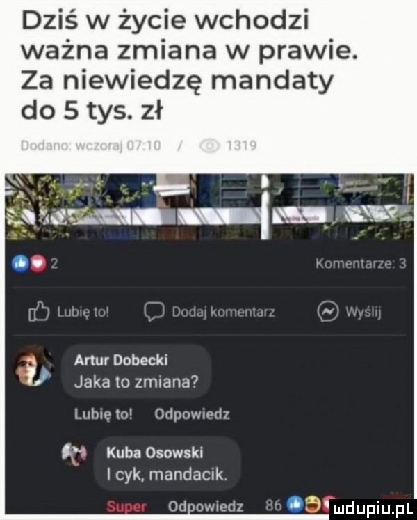 dziś w życie wchodzi ważna zmiana w prawie. za niewiedzę mandaty do   tys. zł a. abakankami i   ałmqm m artur dąbecki jaka to zmiana  lubie   odpowiedz ą kuba osowski icek mandacik od owwdz m mdupqul