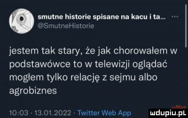 smutne historie spisane na kacu i ta. smutnehjstane jestem tak stary że jak chorowałem w podstawówce to w telewizji oglądać mogłem tylko relację z sejmu albo agrobiznes                 timer web aap mdupiuﬁi