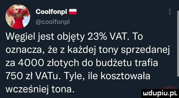 coolfonpl. ceo fonpl węgiel jest objęty    vat. to oznacza że z każdej tony sprzedanej za      złotych do budżetu trafia     zł vetu. tyle ile kosztowała wcześniej tona. faul