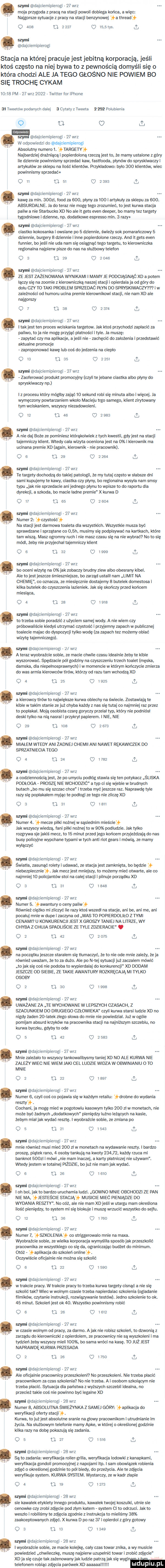 nami dajeiemipierogi.    w-z irioja puygoda z pracą na stacji powoli dobiega końca. a więc najgorsze sytuacje z pracy na stacji benzymwliei a mead q sos ﬂ      u     ihs. iii nami dajciemipierogj stacja na której pracuje jest j ebitną korporacją jeśli ktoś często na niej bywa to z pewnością domys i się   która chodzi ale ja tego głośno nie powiem b  się trochę cykam       pm    w-z      twitter for iphone ti tweetow podanych dalej i cytaty z iwetta       polubenra o tj il nami dajciemipierogi.    w-z w odpowiedzi do dajciemipierogi absolutny riirmeio i. yummy najbardziej drażniącą popierdolona rzeczą jest to ze mamy ustalone z gory ite dziennie powinnismy sprzedać imam. lastiooda. plynow do sprysiomczy i artykulow zesklepu na ilość klientow. przykladowo bylo     mam wiec powiiinisriiy sprzedam   d          i nami dajerernrpierogi    w-z. abakankami kawcza min.     fond za    . pfynyza tom aityloiiy za sklepu za    . absurdalne. ja do teraz nie moge tego zrozumiec. to jest kurwa stacja paliwa nie starbiiclsxd noaieitgetsevendeeper. bomaniytezlargety tygodniowe i dzienne. rip dodatkowe empi o min.   ilzy w dajciemipierogi    w-z ciastko lrokonrura i owsiane po   dziennie siwiezysok pomaranczowy   dziennie bungery a dziennie i inne popieidoione rzeczy. and lt gees eden iunriier bo jeśli nie uda nam sie osiqgnqé tego targetu to kierowniczka regionalna najpierw pisze do nas na służbowy telefon   a u    ms nami dajoieniipierogi    w-z. abakankami ze jestzazenowana wynikami mamv je mdclągnąc xo a potem laczy sie na zoomie z kletowiiiujią naszej stacji i opierdala ja od góry do dolu czym tekl problem sprzedac płyn do smsmwwzvmi w zależności od iiiimom ucina premie kierownikowi stacji. nie nam xd ale naigcnzy q   d  e c        szyinl dajciernipierogi    w-z tak jest ten proces wciskania targetem lak kies przyoikidzl zaplacic za paliwo. to ja nie mogę przyjac prabiości ityie ja irkisze. zapytać czy ma aplikaq e a jeśli nie. zaoiiecio do zalozenia i przedstawic aktualne pimmcj e zapinpoiimvać kawę iab cos do jedzenia na cieplo    u         i. szyiiil dajciemipierogi    w-z zaoierowars produkt promocyily czylite jebane ciastka albo płyny do spwśdwzclv nim lzproeesu ktory many zajacio seioiiid robisięiniruita albolwlęoe. la wymęczoiiy powtarzaniem wkoło macieju tego samego. klient ziiytowaiiy tym wciskaniern. wnysw niezadowoleni. q rz q    u      nami oajciemipieiogi   w-z. abakankami a nie daj boże ze powinien knjiąiwmiek ztycii kwesti. gdy jest na stacji tajemniczy klient. lmertycala wizyta oceniona i m na mii kierownik ma uclnaiia premie xn alain. kierownik nie pracownik. oo d        i nami dajciemipieiog    w-z. te targety dochodzą do takiej patologii. że nry tutaj często w slabsze dni sami kiipiijerriyte kawy ciastka czy plyny. bc regionalna trzyma nam sasy typu jak nie sprzedanie ani jednego plynu to wpina to do raporbi dla dyrekcji a szkoda bo macie ladne premie x loirwa d o w o         i . swymi dajciemioieiog. z w-z. numerz.   ozysiosc na stacji jest darmowa toaleta dla wnystkieti. wnyslkie mi być sprawdzane i sprzątane co    ti nwsinrysię podpisywac na kartkach. locie tam wiszą. masz ogromny nieb inie masz emu sie na nie wybrał. no to dę módl. żeby nie przyjechal tajemniczy klient o o o    o leks i nami dajcieinipierogi.    w-z bo oceni wizytę na   jakzobaczy brudny naw albo obesraiiy kniei. ale to jest mrze smienniejsze. bolanąd ustail nam ilmlt na chemię. co oznacza. ze miesiecmie dostajemy a butelek dornestosa i kilka briteiek do czyszczenia lazieniek jak sie skonczy przed końcem miedau. o   d za        i nami dajciemipieiogi    w-z mbzeba sobie poradzić z użyciem samej wody. a nie wiem czy próbowaliście kiedyś utrzymac czystość i przyjemny zapach w publicznej toalecie majac do dyspozycji tylko wode za zapaori tez tommy obiad wizytę iajemiiicmgo. nami dajciemipierogi    w-z ateiaz wyobraźcie sobie. ze macie clrwiie o sci idealnie zeby te kible wyszniować. siędzwie pbtgcda ny na czyszmeniu midi toalet wioska. damska. dla niepeinospiawrrycli i w momencie w ktorym immzyoie zrniraza do was armia iderowcaw tirów. którzy od razu tam wchodza xi o   u    ie     nami dajeiemloieiog.    w-z a kierowcy tirów to iiajwieieze loirwa obiecriy na świecie. zostawiajate io blewtakim stanie ze już ciiyba każdy z nas się bigaj co najmniej raz przez to popiakal. moja osobista czarę goryczy pęzem typ ktory nie prairiioa deski tylko na in nasral l przykiyi papierem. i nie. nie o    u van        i nami dajciernipieiogi.    w-z miałemwtedvani żadnej chemii ani nawet rękawiczek d  smzatnieua tego a n    i    i fi. nami dajeieinipieiogi.    wiz. acodziennościajest. zepouiriydupodlogstaiiriasięienpotykacz. śliska podłoga proszę nie wchodzió a typ ci się wjebie w brudnych butaoii bo mu s e szczac obice i trzeba nryojonoze raz. napiawdeiyle razyśępnpiakalem myjactepodkigi zetegoniezliczexl   a    ici i nyinl dajcieinipieiogi.    w-z numer  . mecze pilki nożnej w sąsiednim mimic lak wszysqr wiedza. rani pilki nożnej to w    podludzie jak tylko rozgrywa sie jakiś mecz. to    minut par jego kluńeem przyjezdzaja do nas busy poliqrjne wypchane typami wtycti anki root gears i mowia. ze mamy maci   światło. zasunąć rolety i udawać. ze stacja jest zamknięta. bo będzie   niebezpiecznie ﬁn jak iren jest mniejny to mu may mieć otwarte. ale co najmniej lo poiicjamow stoi na calej stacji i pilnuje porzadku xn o   d        . nami dajeiernipierogi.    w-z numer  . ó awamuly o ceny paliw również ciężko mi zliczyć ile razy ktos wszedl na stacje ani be. ani nie ani pocałuj mnie lampe i i zyl a od was to popierdoliło ztvmi cenami u konkurencji jestx groszy taniej na litrze. wv cuvaa z chuja smouścn ze nu zdzieracie o   u           il nami dajciernipierogi.    w-z nami oajciernipierogi    w-z na początku jeszcze staralem sie liumaczyć. za to nie ode mnie zależy. ze ja rowu uważam. że to dużo. ale po n-te syluacii już zaczalem mówić to jak sie cos nie podoba to wypierdalaj do konkinenoii xd dodam jeszcze on siebie. ze takie awanturv rozkręcają ml tylko osoav o   u so        il nami dajeiernipierog.    w-z lnvażane za te wvchcmiane w lepszych czul mch. z szmunkiem do drugiego czmwieka czyli kurwa starsi liidziexn no nigdy żaden    iamr zlego slowa do mnie nie powiedzial. iuzw ogole pomijam absurd krzykow na pmcownika stacji na najniżnym szczeblu. rio kurwa byczloi. gdyby to ode o   d    o      l dajciernipieiog    w-z. mnie zależaioto wnyscytanlozwalibysmy taniej xd no ale kurwa nie zależy wiec nie wiem jaki cel ludzie widzawobwinianiu to mnie o   d    u      i nami dajciemipierogi    w-z numer  . czyli coś co pojawia siew każdym retailu łdiobne do wydania ramm cochanl. ja uwagę mlećw pogmowlu kasowym iyltn       w mimetad i nie mote bae żadnycii dodatkowycii pieniędzy lużrio ieźących na kasie. zebym mial jak wydać reszte l wyobraźcie sobie. ze zmiana po o   u  i   im l nami da emipieiogi    w-z mnie również musi mieć     zi w munetadi na wydawanie my i barem prosze. piatek rano.   osoby tankują na kwoty       . kazdy rzuca mi hankom      mówi nie mam inaczej. a karty plamiczej nie używam. wremy jestem witalnej piędzie. bo już nie mam jak wydać. o   d    o ilio il w dajciemipieiogi    w-z lori boi jak to bardzo urueliarriia ludzi. admo mnie oscnonn ze pan nie ma.   jesiescie sractą musicie miec pieniądze d  wvnanla reszty. no coz. ale nie mam xo jesri w utargu inaiii określona ilość pieniędzy. to system mi sie bloinije i musze wrzucic wnystiao do sejfu. o i  d      noc i nami dajcieinipieiogi    w-z numer   g sszenia  oo striggeiowalo mnie na maxa. wyobraźcie sobie. zewielka korporacja wyrys lila sposob jak przeszkoiie pmcownika ze wnystkiego co sie da. ogrania jvc budzet do minimum. abakankami łaplikaq a do siemień donno. oczywiscie oiicjalriie nie mozna sie szkolic o   d    isso   nyinl dajciernipierogl.    w-z wtrakoie pracy. wtiakcie piaeyto trzeba kurwa targety cisnąć a nie sie szkolić lak meowwolriym czasie imoa napieidalac szkolenia ogladanie elmiińw. indianie iiistnikeji. rozwiązywanie testow. jedno szimlenie to ok.    iiiiiwt. szltoleti ihs ok o. wszystko powinnismy robie o o u    racz l nami dajciernipierogi.    w-z w czasie wolnym od pracy. za darmo. a jak nie robisz nkoleii. to dzwonią z zarządu do kiemwnicdd z opierdolem. ze pracownica nie są wyszkoleni i ma tydzien żebywszysqr mieli     bo sama wrbra na kasę. tdjuzjest naprawdę kurwa przesada o   d zs      il nami dajciemipierogi    w-z ale onojalnie pnaoowniey przeszkoleni no przeszkoleni. nie trzeba pescie prawnikom za czas s jtuienia no nie trzeba. a i osobom szkoląm m nie trzeba pocić. symaq a dla panonia zwyzezycb szczebli idealna. no przede takie coś nie powinno byc legalnego swym daj ciemipierogi. ze wiz numer   absolutna świeżynka z same góry   apiikao a do weiyﬁkacri oferty stacji. kurwa. to już jestabsoluine sranie na glowy ixacouiiimm i uinidnianie im życia. na sluzbowym neieirxrie nlaniyanke w której o nkreślonei godzinie kilka razy na dobe pokazują się zadania.     d.    ibis nami dajciemioierog.    w-z sa to zadania werynkacja roller grilla. weiyiikacja lodowki z kanapkami weryiilaq a gondoli promocyjnej z napojami ibp. lsain obowiązek robienia zdjęć o oioegonej godzinie io pól biały do przeżycia. ale te zdjerea weryflkule system. kurwa system. wystarczy. ze w kadr zlaple o   nie   i    nami dajeiemipierogi.    w-z sie kawalek etykiety innego proikikiu. kawalek twojej koszulki. utnie sie oerimnlreczyziobizdjęeiepod złym anemia snem eitoodrzuci. lakso weszlo i robilismy te mię da zgodriiez instnrkcja to mieliśmy    mammowanych zdjęć. x loirwa b po raz    i opieidoi z gory gomwy   o. ia i    l nami dajciemipierog.  b wiz lwyobiażoie sobie. ze macie imiejke. oaiyozas wwanulkm a wy musicie powiedzieć diyrilenine. musze najpierw uzupeliic tai i zrobić zdjęcie m ja sie czuje tak zażenowany jak ludzie patrzą iaksię wygl teielonem robiąc zdjęcia paróyekxo aaaaaallllil liidupiu pl