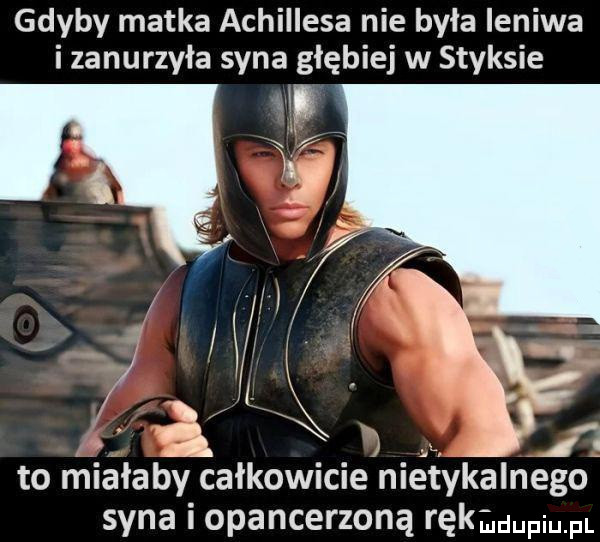 gdyby matka achillesa nie była leniwa i zanurzyła syna głębiej w styksie  . to miałaby całkowicie niétykalnego syna i opancerzoną rekauupiu pl