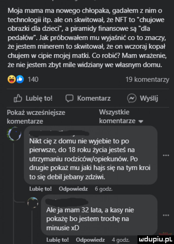 moja mama ma nowego chłopaka gadałem z nim o technologﬁ ibp. ale on skwitował że nat to d mjowe obrazki dla dzieju a piramidy ﬁnansuwe są dla pedałów. jak próbawaiem mu wyjaśnić co to znaczy żejestem minerem to skwitowal. z e on waoraj kopał diujem w cipie mojej matki. co robić mam wrażenie. że niejstem zbyt mile widz any we własnym domu. e.        komentarzy f lubię to c komentarz ff wyślij pokaz wcześniejsze wszystkie komentarze komentarze niklcięzdomii niewyjebieto po pierwsze do    roku życiajesleś na utrzymaniu rodziców opiekuna. po drugiepokażmujaki hajssię n-tym kroi to się debiljebany zdziwi. lubię la odpowiedz   godz. abakankami alejamam   iatąakasynie pokażę bojestem trochę na minusiexd lunięto odpowiedz agodz