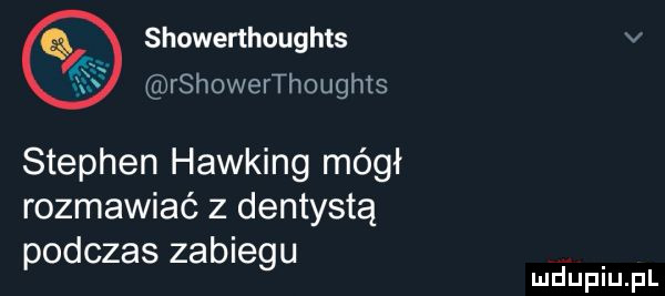 showerthoughts v rshowerthoughts stephen hawking mógł rozmawiać z dentystą podczas zabiegu mduplu pl