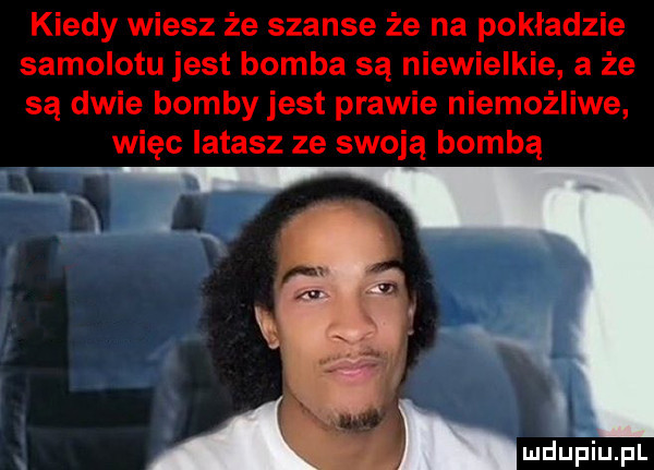 kiedy wiesz że szanse że na pokładzie samolotu jest bomba są niewielkie a że są dwie bomby jest prawie niemożliwe więc iatasz ze swoją bombą