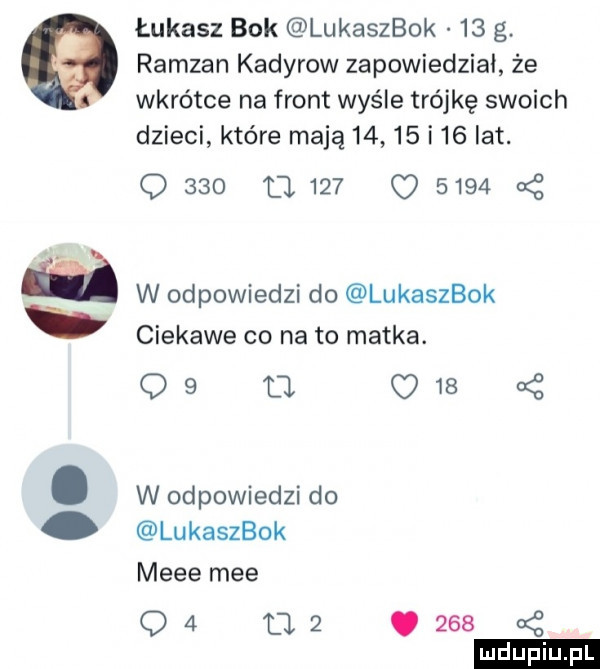 łukasz bok lukaszbok    g ramzan kadyrow zapowiedział że wkrótce na front wyśle trójkę swoich dzieci które mają     i   at. q           o        m w odpowiedzi do lukaszbok ciekawe co na to matka.    u      . w odpowiedzi do lukaszbok mele mee q          kż