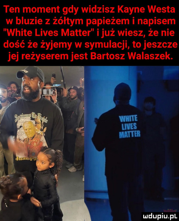 ten moment gdy widzisz karne westa w bluzie z żółtym papieżem i napisem white limes master iluż wiesz że nie dość że żyjemy w symulacji to jeszcze jej reżyserem jest bartosz walaszek