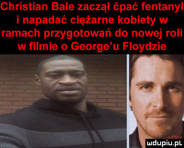 christian bale zaczął ćpać fentanyl i napadać ciężarne kobiety w ramach przygotowań do nowej roli w filmie o george u floydzie a