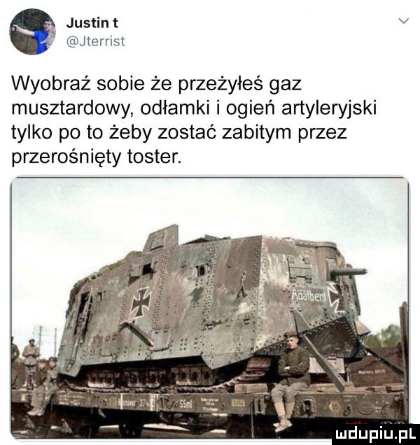 justint v jterrist wyobraź sobie że przeżyłeś gaz musztardowy odłamki i ogień artyleryjski tylko po to żeby zostać zabitym przez przerośnięty toster