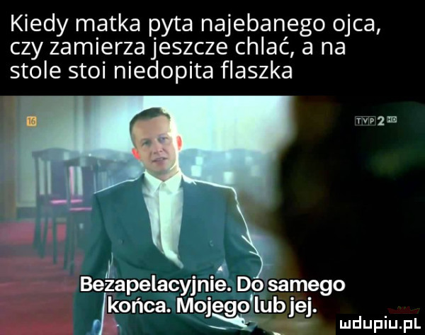 kiedy matka pyta najebanego ojca czy zamięrzajeszcze chlać a na stole stoi niedopita flaszka vazm