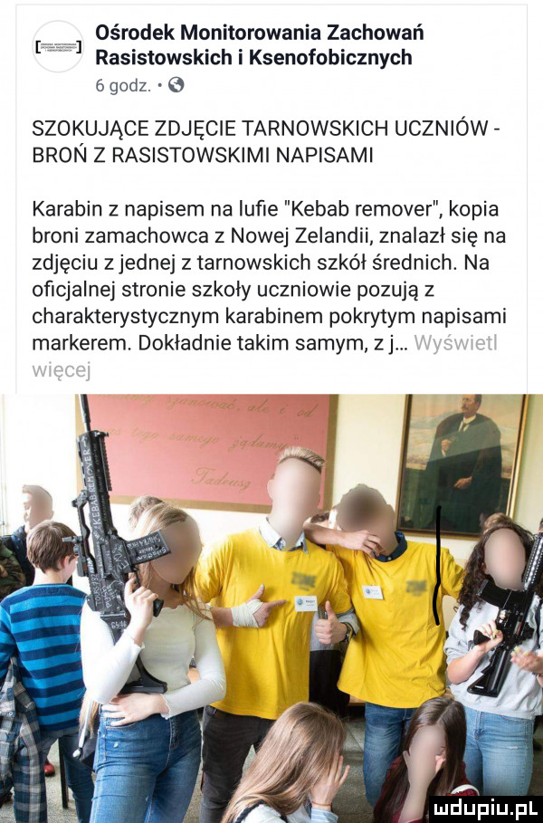 if ośrodek monitorowania zachowań rasistowskich i ksenofobicznych   godz. szokujące zdjęcie tarnowskich uczniów bron z rasistowskimi napisami karabin z napisem na lufie kebab remover kopia broni zamachowca z nowej zelandii znalazł się na zdjęciu zjednaj z tarnowskich szkół średnich. na oficjalnej stronie szkody uczniowie pozują z charakterystycznym karabinem pokrytym napisami markerem. dokładnie takim samym zj