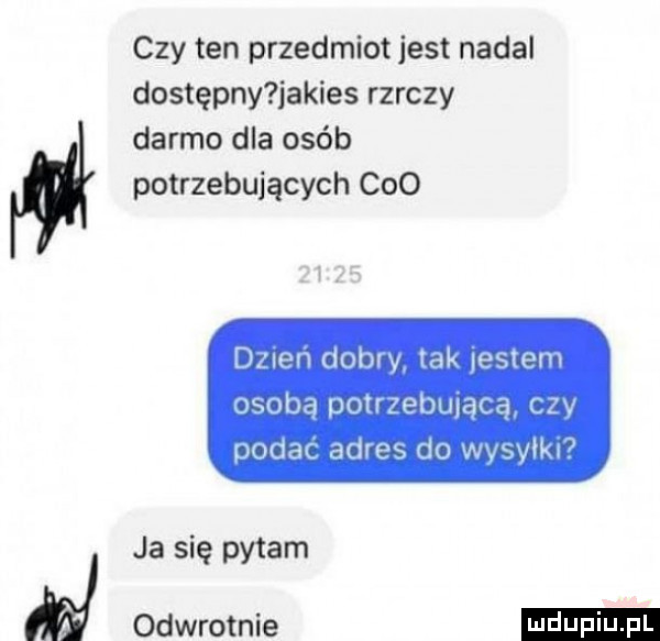 czy ten przedmiot jest nadal dostępny jakies rzeczy darmo dla osób potrzebujących ceo dzlen dobry tak entem osoba uotrzebulac ą liv dodam adres do wnym t ja się pytam odwrotnie