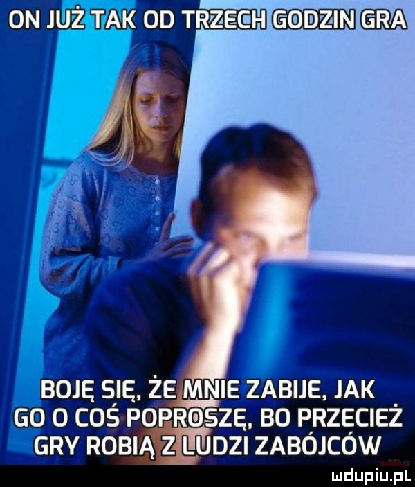 on już tak od tr zegh godzin boje sle. że mnie zabije. idk gg   coś poprosze bo przecież gry robią lu dni zabójców