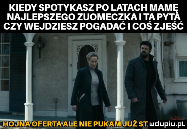 kiedy spotykasz p  latach mamę najlepszego ziomeczka i ta pytia ctv wejdziesz pogadac i cos  jesc ł hojmaoferta abe nie puk am mruż st ludupiu. pl