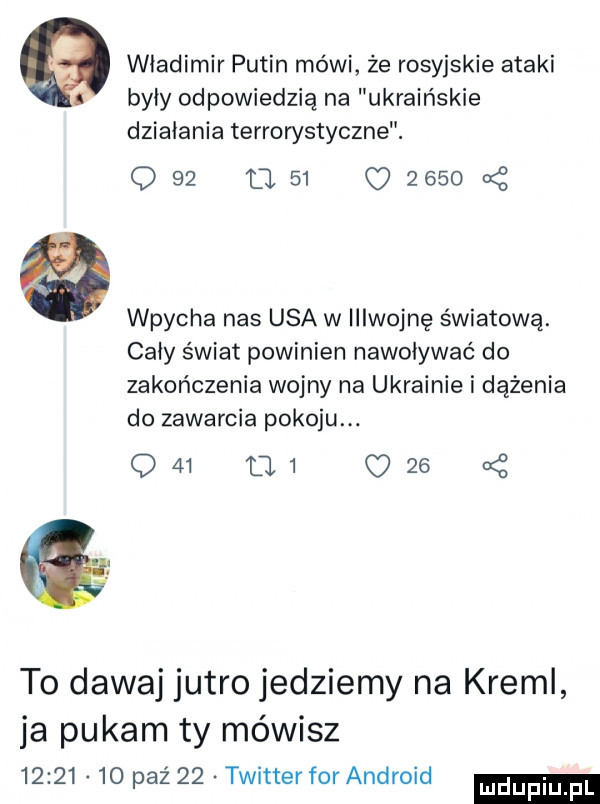 władimir putin mówi że rosyjskie ataki były odpowiedzią na ukrainskie działania terrorystyczne.     l            wpycha nas usa w iiiwojnę światową. cały świat powinien nawoływać do zakończenia wojny na ukrainie i dążenia do zawarcia pokoju q   mi c      to dawaj jutro jedziemy na kreml ja pukam ty mówisz          paź    twitterforandroid