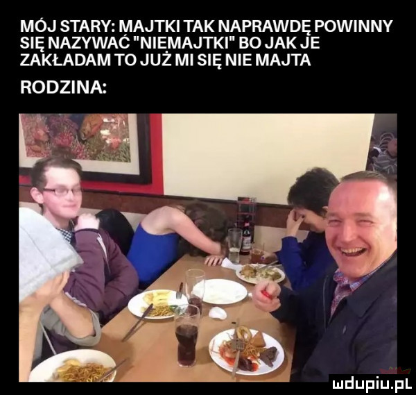 mój stary majtki tak naprawdę powinny się nazywac niemajski bo jak je zakladam to już mi się nie majta rodzina