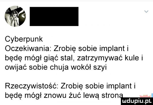 cyberpunk oczekiwania zrobię sobie implant i będę mógł giąć stal zatrzymywać kule i owijać sobie chuja wokół szyi rzeczywistość zrobię sobie implant i będę mógł znowu żuć lewą stronw