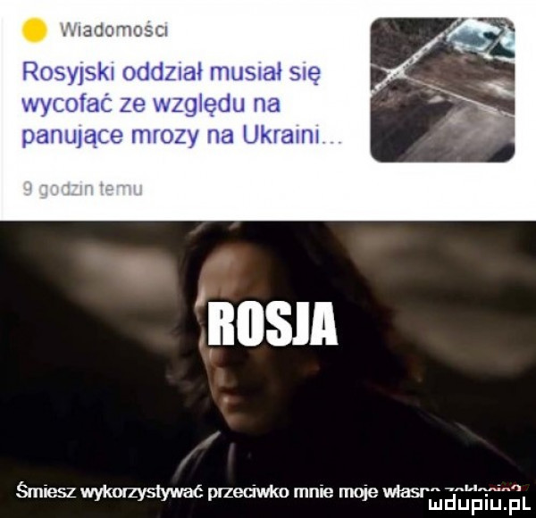iegu rosyjski oddział mu  ał się wycofać ze względu na pakulące mrozy na ukralnl i bias śmiesz wykmzystywac przeciwko mnie moje gama