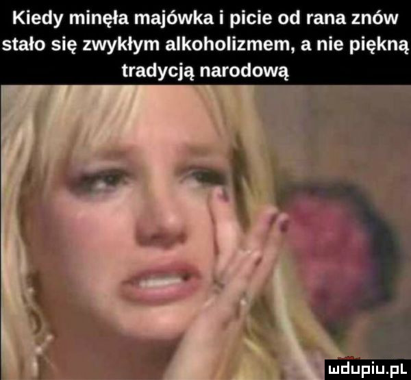 kiedy minęła majówka i picie od rana znów stało się zwykłym alkoholizmem a nie piękną tradycją narodową