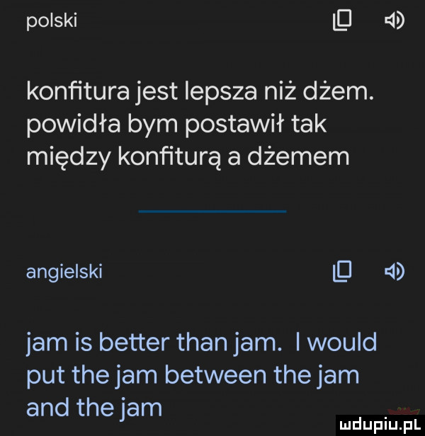 polski il    konﬁtura jest lepsza niż dżem. powidła bym postawił tak między konfiturą a dżemem angielski    jam is better tran jam. i would pat tee jam between tee jam and tee jam mduplu pl