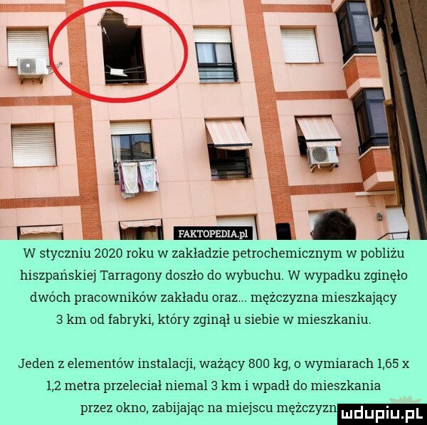 m ff. i l l.  m w styczniu      roku w zakładzie petrochemicznym w pobliżu hiszpańskiej tarragony doszlo do wybuchu. w wypadku zginęło dwóch pracowników zakladu oraz. mężczyzna mieszkający   km od fabryki który zginął u siebie w mieszkaniu. jeden z elementów instalacji ważący     kg o wymiarach      x     metra przeleciał niemal   km i wpadł do mieszkania przez okno zabijając na miejscu mężczyzn