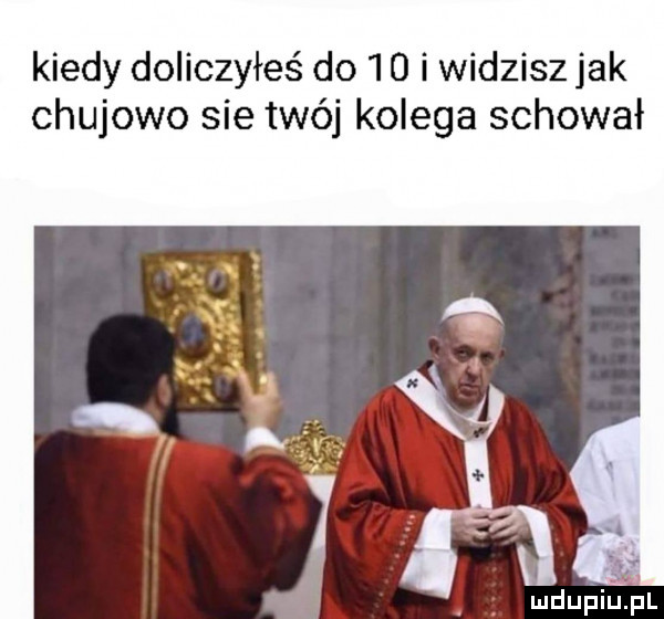kiedy doliczyłeś do    i widzisz jak chujowo sie twój kolega schował