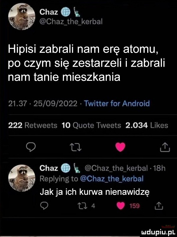 chaz. k chazjhevketbal hipisi zabrali nam erę atomu po czym się zestarzeli i zabrali nam tanie mieszkania                  twitter for android     relweets    quote tweets       limes q o. chaz. k chaz tee korbal   h replying to chaz tee korba jakla ich kanna nienawidzę o  . a.     i