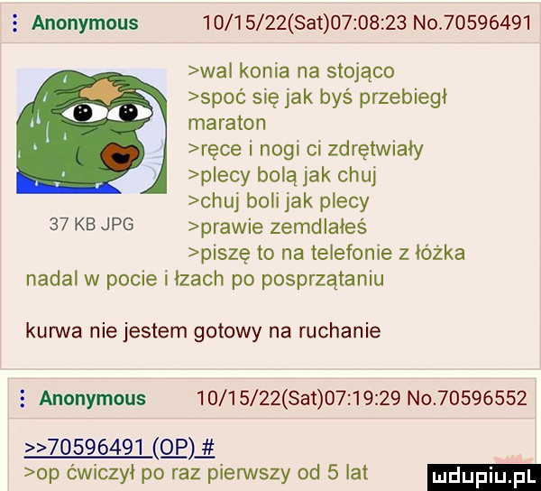 anonymous          set          no          wal konia na stojąco spoć się jak byś przebiegł maraton ręce i nogi ci zdrętwiały plecy bolą jak chuj chuj boli jak plecy    kb jpg prawie zemdlałeś piszę to na telefonie z łóżka nadal w pocie i łzach po posprzątaniu kurwa niejestem gotowy na ruchanie   anonymous          set          no                     p op ćwiczył po raz pierwszy od   lat