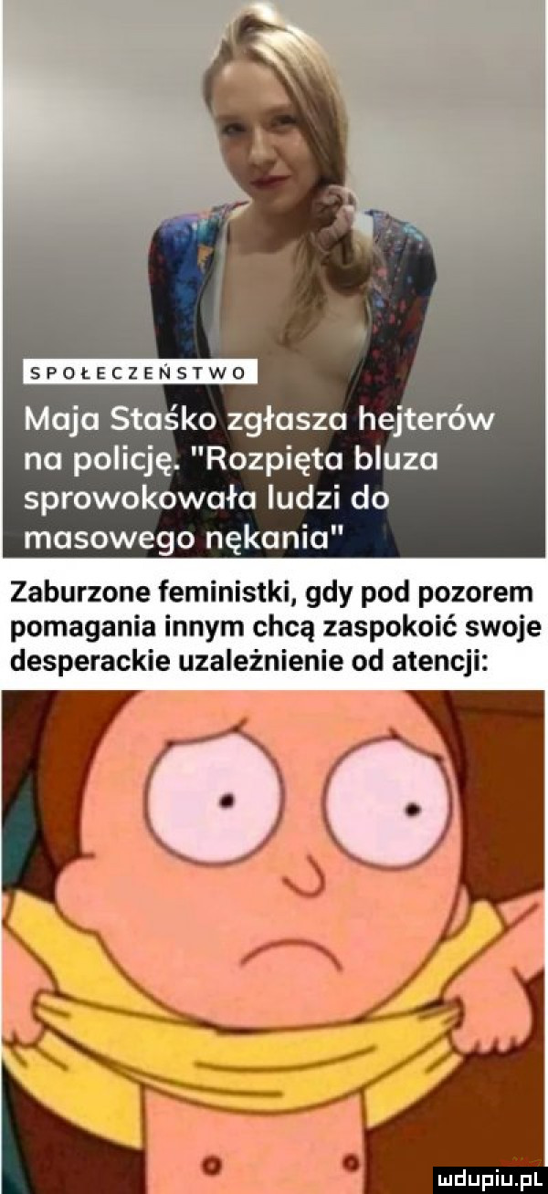 społeczeństwo maja staśka zgłasza hejterów na policję. rozpięta bluzo sprowokowało ludzi do masowego nękanie zaburzone feministki gdy pod pozorem pomagania innym chcą zaspokoić swoje desperackie uzależnienie od atencji