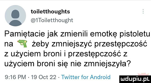 toiletthoughts  toiletthought pamiętacie jak zmienili emotkę pistoletu na w żeby zmniejszyć przestępczość z użyciem broni i przestępczość z użyciem broni się nie zmniejszyła      pm    oit    twitter for android