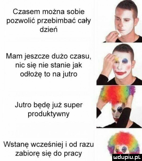 czasem można sobie pozwolić przebimbać cały dzień mam jeszcze dużo czasu nic się nie stanie jak odłożę to na jutro jutro będę już super produktywny wstanę wcześniej i od razu zabiorę się do pracy