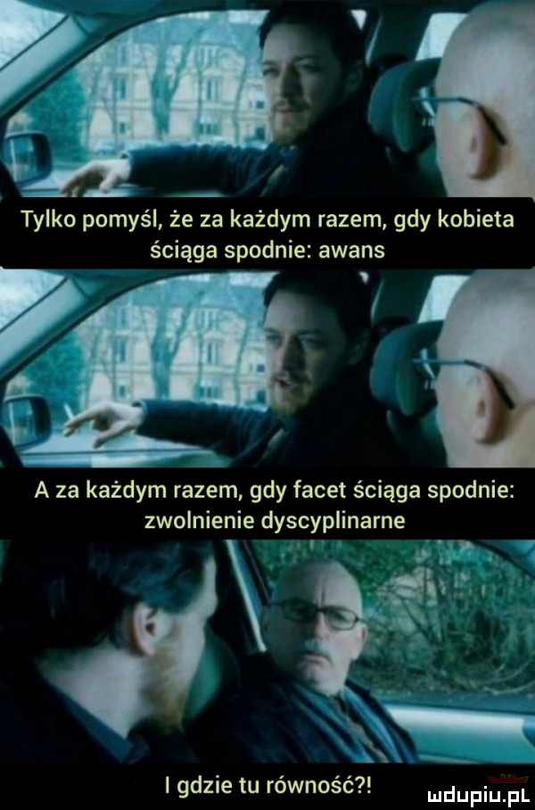 tylko pomyśl że za każdym razem gdy kobieta ściąga spodnie awans v i i. a za każdym razem gdy facet ściąga spodnie zwolnienie dyscyplinarne jv i gdzie tu równość