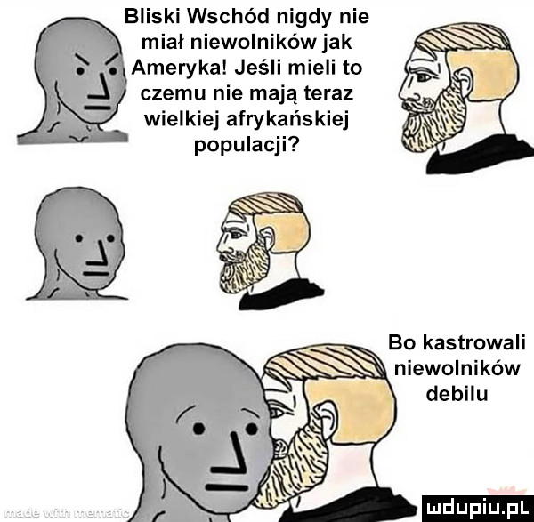bliski wschód nigdy nie mial niewolnikówjak ameryka jeśli mieli to czemu nie mają teraz wielkiej afrykańskiej populacji bo kastrowali niewolników debilu