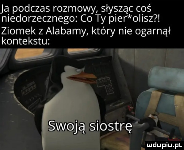 ją podczas rozmowy słysząc coś niedorzecznego co ty puer ollsz ziomek z alabamy który nie ogarnął kontekstu      deupiu pl