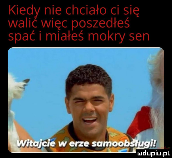 kiedy nie chciało ci się walic więc poszedłeś spać i miałeś mokry sen