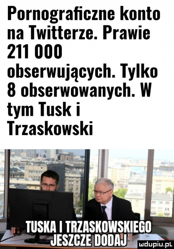 pornograficzne konto na twitterze. prawie         obserwujących. tylko   obserwowanych. w tym tusk i trzaskowski. tuska i treaskiiwskiegu. jeszcze illlllﬂll w
