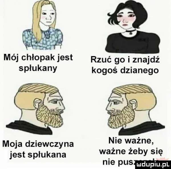 mój chłopak jest rzuć go i znajdź spłukany kogoś dzianego nie ważne jest spłukana ważne żeby sis nie mm moja dziewczyna