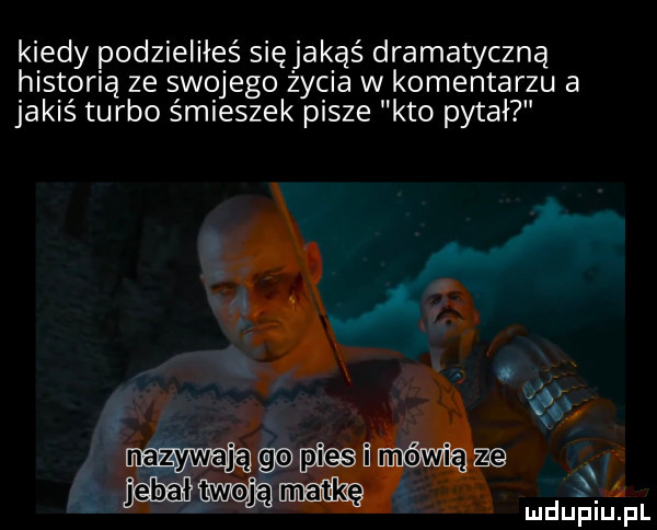 kiedy podzieliłeś sięjakąś dramatyczną historią ze swojego życia w komentarzu a jakiś turbo śmieszek pisze kto pytał xv nazywają ga