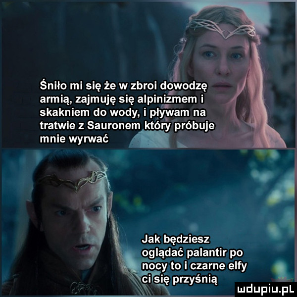 i   śniło mi się że w zbroi dowodzę armią zajmuję się alpingmem i skakniem do wody pływam na tratwie sauronem który próbuje male wyrwać l. abakankami to.   jak będziesz. oglądać palantir po nocy toi czarne elfy ci się przyśnią j x ind upiu. pl