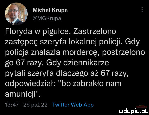 michał krupa makru pa floryda w pigułce. zastrzelono zastępcę szeryfa lokalnej policji. gdy policja znalazla mordercę postrzelono go    razy. gdy dziennikarze pytali szeryfa dlaczego aż    razy odpowiedzial bo zabraklo nam amunicji.          paź    twitter web aap