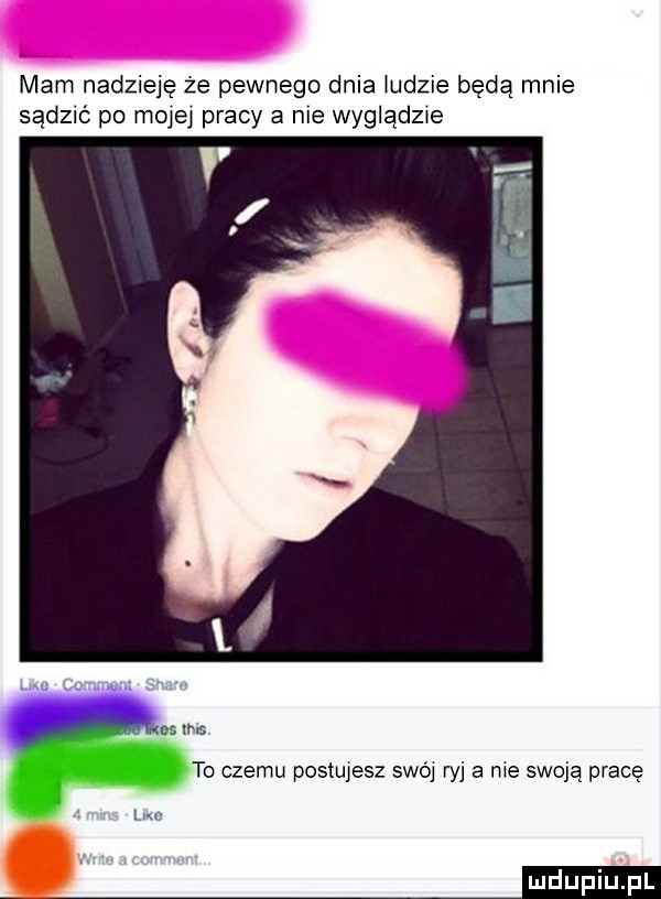 mam nadzieję ze pewnego dnia udzie będą mnie sądzn po mola pracy a nie wyglądzie ms in to czemu postujesz swój ryj a me swoją pracę