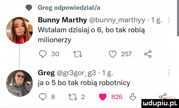 greg odpowiedział a benny marthy benny marthyy   g. wstałam dzisiaj o   bo tak robią milionerzy q   t c     greg grsgoragb   g ja o   bo tak robią robotnicy q   u  .       ludupiu. pl