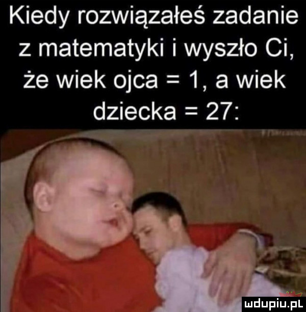kiedy rozwiązałeś zadanie z matematyki i wyszło ci że wiek ojca   a wiek dziecka