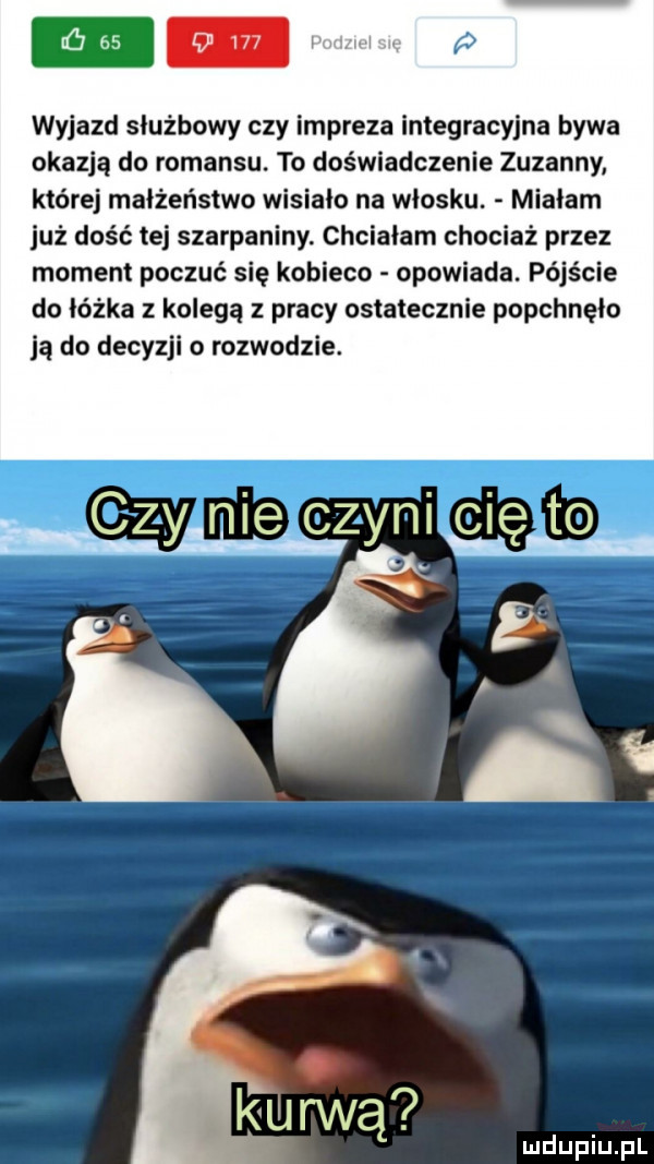 ﬁes p wyjazd sluzbowy czy impreza integracyjna bywa okazją do romansu. to doświadczenie zuzanny której małżeństwo wisiało na włosku. mialam już dość tej szarpaniny. chciałam chociaż przez moment poczuć się kobieco opowiada. pójście do łóżka z kolegą z pracy ostatecznie popchnęło ją do decyzji o rozwodzie. czy nie czyni cię to kru rwą
