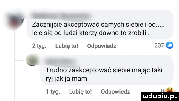 zacznijcie akceptować samych siebie i od. icie się od ludzi którzy dawno to zrobili   yg. lunięto odpowiedz      trudno zaakceptować siebie mając taki ryj jak ja mam  tag. lunięto odpowiedz mm