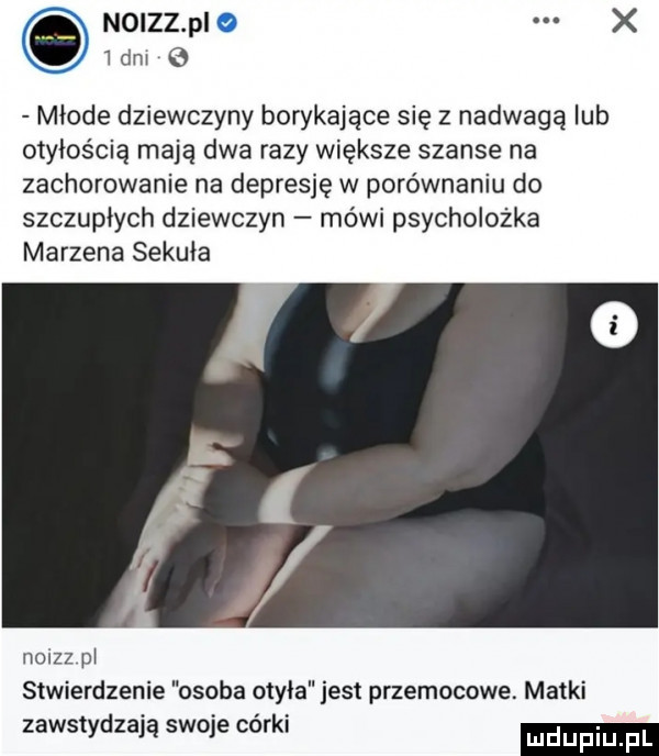 n  zz p o idnr młode dziewczyny borykające się z nadwagą lub otyłością mają dwa razy większe szanse na zachorowanie na depresję w porównaniu do szczupłych dziewczyn mówi psycholożka marzena sekuła noizz pł stwierdzenie osoba otyła jest przemocowe. matki zawstydzają swoje córki