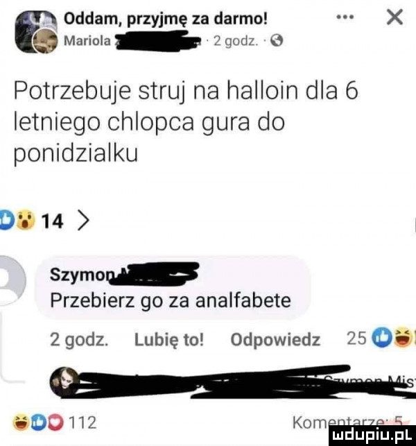 f oddam przyjmę za darmo x mariola zqodz potrzebuje struj na halloin dla   letniego chlopca gara do ponidzialku de    say mru. przebierz go za analfabete zgodz. lunięto odpowiedz     w
