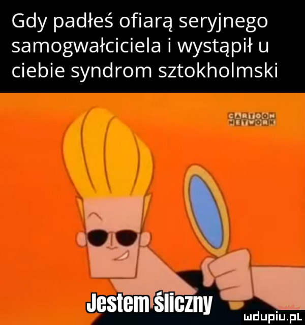 gdy padłeś ofiarą seryjnego samogwałciciela i wystąpił u ciebie syndrom sztokholmski zu noł żiiuvż  i hs i    ludupiu. pl