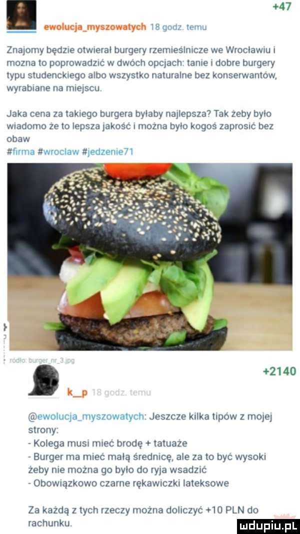 ewolucjaąmyszowalych t u znajomy będzie ownera burgery rzemleslmcze we wroclawm i mozna to poprowadzic w dwoch opqacn tame dobre burgery typu studenckiego albo wszystko naturalne bez konserwantow wyrabiane na mlelscu jaka cena za takiego burgera bylaby nauepsza  tak zeby byto wiadomo ze to lepsza jakosc i mozna było kogos zaprosic bez obaw.      k p jeszcze kilka tlpow z moje strony ko eda most mpec brodę tatuaze burger ma rrnec mdlą srednlcę ale zeto byc wysokl zeby nie mozna go bylo do ryja wsadztc  baw ązkowu czarne rękawmzkl lateksowe za kajdą z tych rzeczy mozna dobczyc    pln do