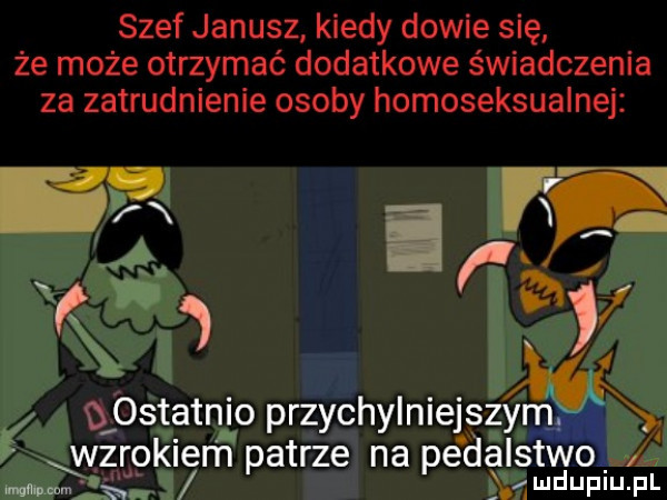 szef janusz kiedy dowie się że może otrzymać dodatkowe świadczenia za zatrudnienie osoby homoseksualne qostatnio przychylniejszym. wzrokiem patrze na pedalstwo zadupiu. pl